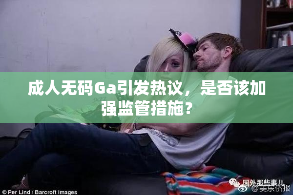 成人无码Ga引发热议，是否该加强监管措施？
