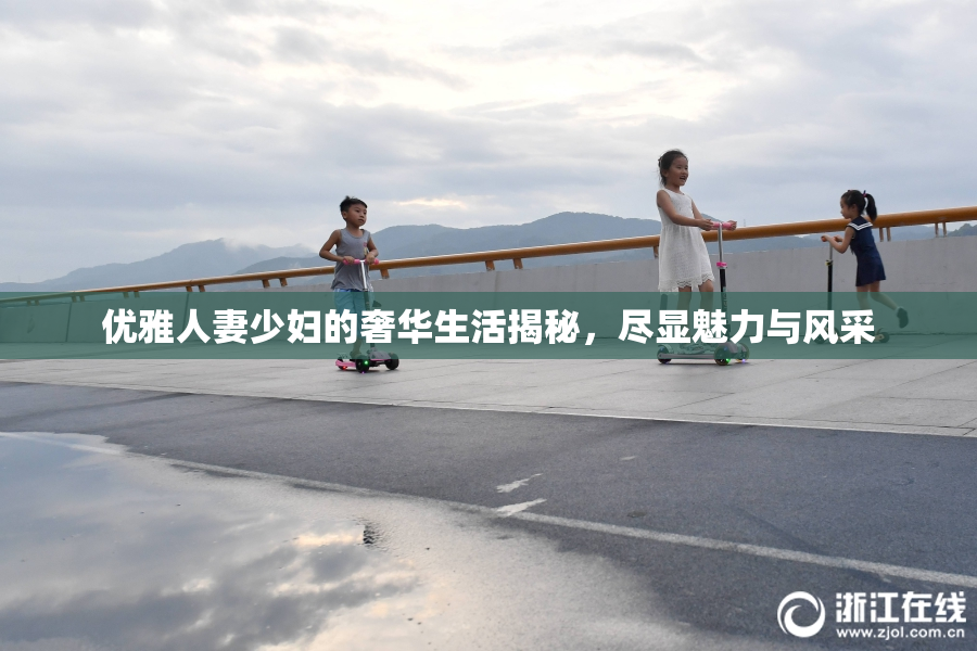 优雅人妻少妇的奢华生活揭秘，尽显魅力与风采