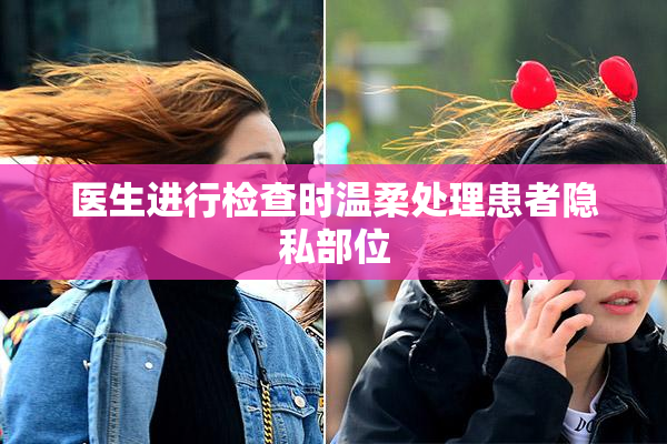 医生进行检查时温柔处理患者隐私部位