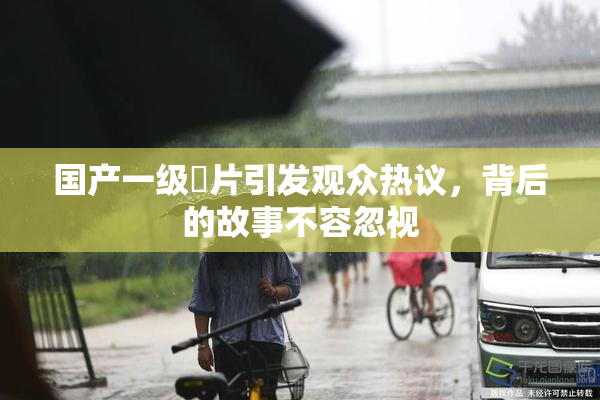 国产一级婬片引发观众热议，背后的故事不容忽视