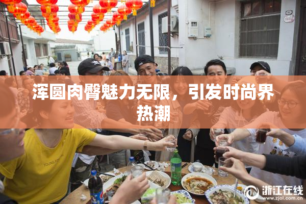 浑圆肉臀魅力无限，引发时尚界热潮