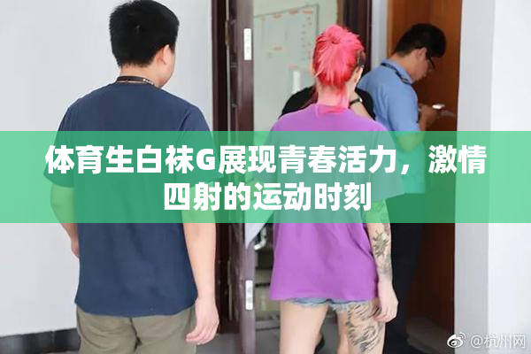 体育生白袜G展现青春活力，激情四射的运动时刻