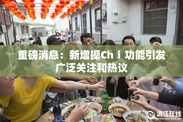 重磅消息：新增搡Chⅰ功能引发广泛关注和热议