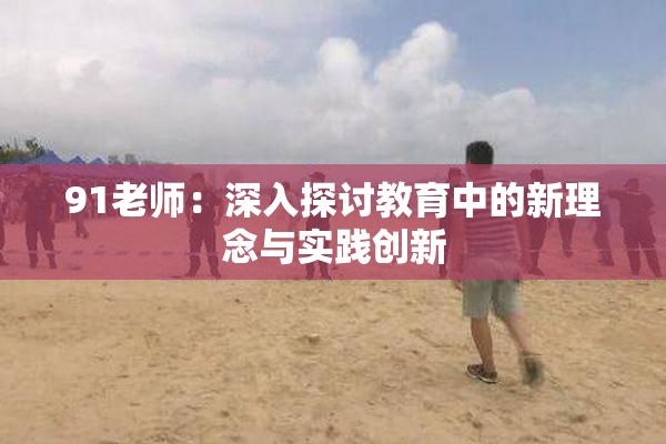 91老师：深入探讨教育中的新理念与实践创新