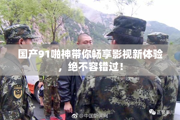 国产91啪神带你畅享影视新体验，绝不容错过！