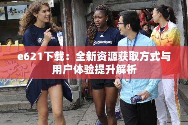 e621下载：全新资源获取方式与用户体验提升解析