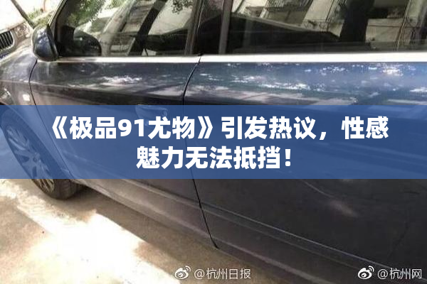 《极品91尤物》引发热议，性感魅力无法抵挡！