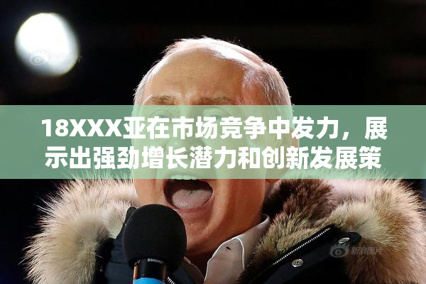 18XXX亚在市场竞争中发力，展示出强劲增长潜力和创新发展策略。