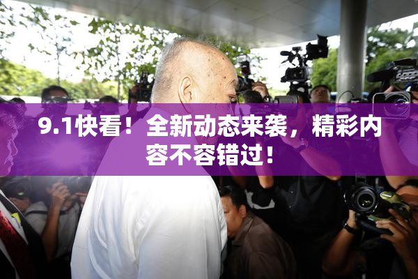 9.1快看！全新动态来袭，精彩内容不容错过！