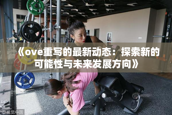 《ove重写的最新动态：探索新的可能性与未来发展方向》