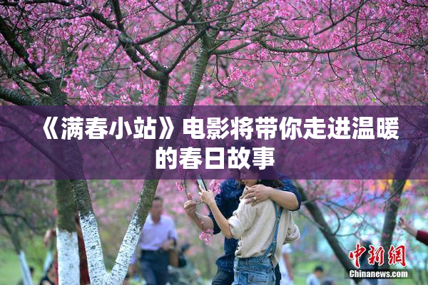 《满春小站》电影将带你走进温暖的春日故事