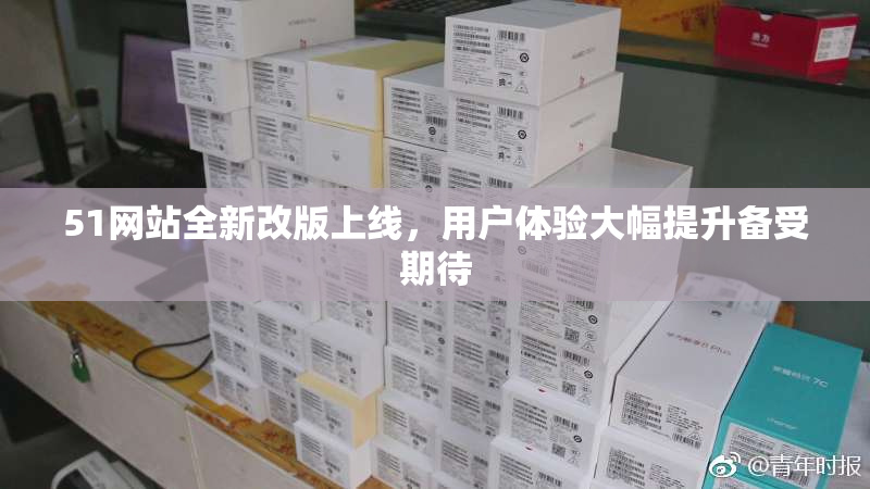 51网站全新改版上线，用户体验大幅提升备受期待