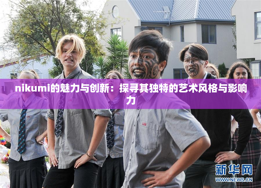 nikumi的魅力与创新：探寻其独特的艺术风格与影响力