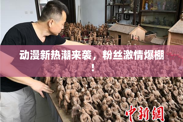 动漫新热潮来袭，粉丝激情爆棚！