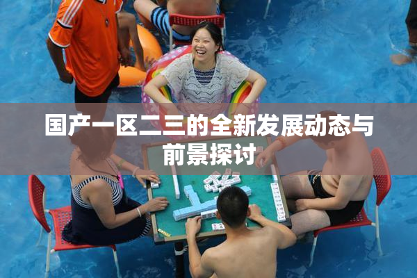 国产一区二三的全新发展动态与前景探讨