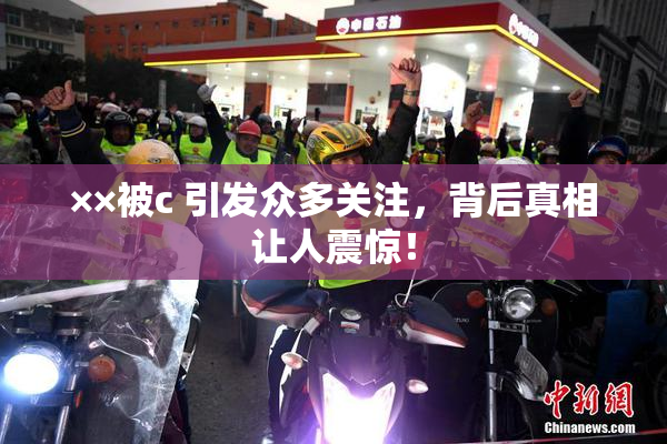××被c 引发众多关注，背后真相让人震惊！
