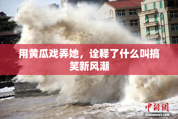 用黄瓜戏弄她，诠释了什么叫搞笑新风潮