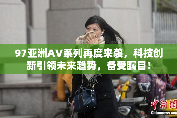 97亚洲AV系列再度来袭，科技创新引领未来趋势，备受瞩目！