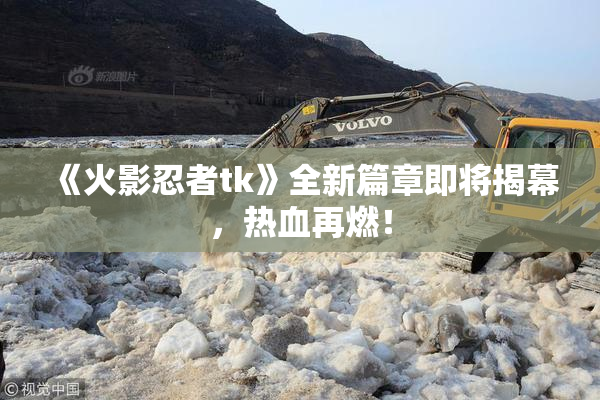 《火影忍者tk》全新篇章即将揭幕，热血再燃！