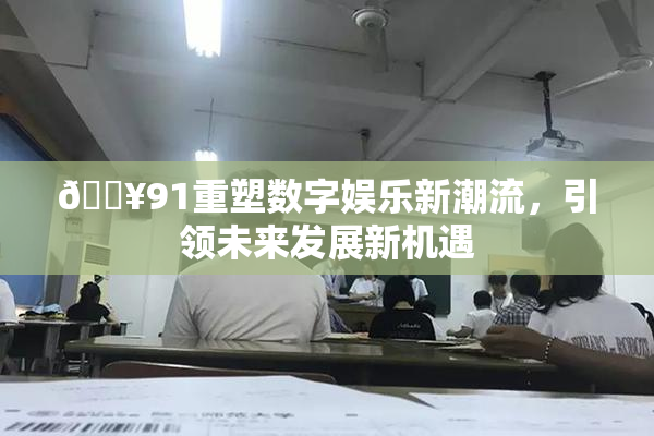 🔥91重塑数字娱乐新潮流，引领未来发展新机遇