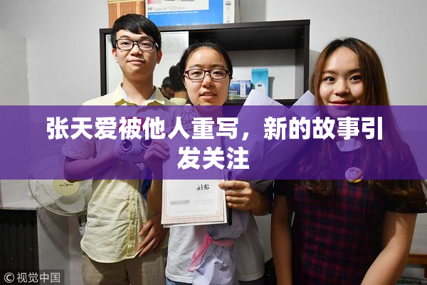 张天爱被他人重写，新的故事引发关注
