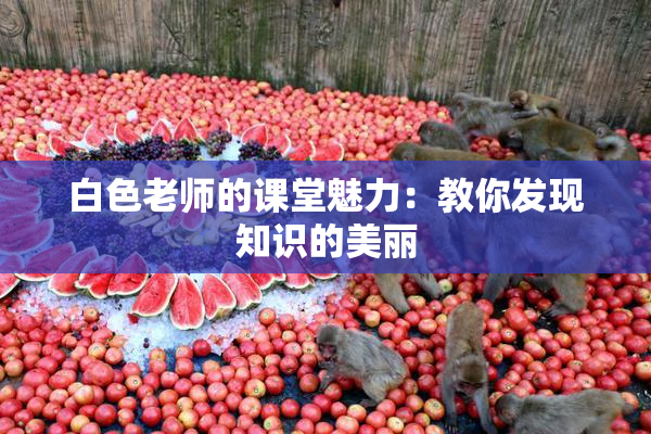 白色老师的课堂魅力：教你发现知识的美丽