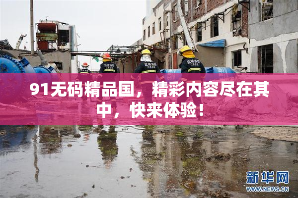 91无码精品国，精彩内容尽在其中，快来体验！