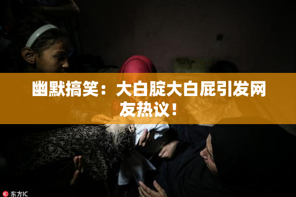 幽默搞笑：大白腚大白屁引发网友热议！