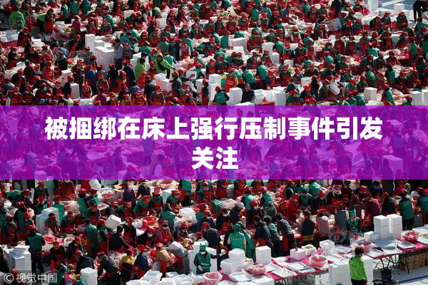 被捆绑在床上强行压制事件引发关注