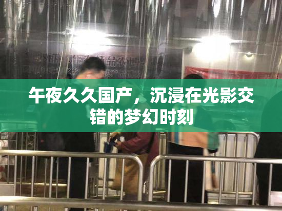 午夜久久国产，沉浸在光影交错的梦幻时刻
