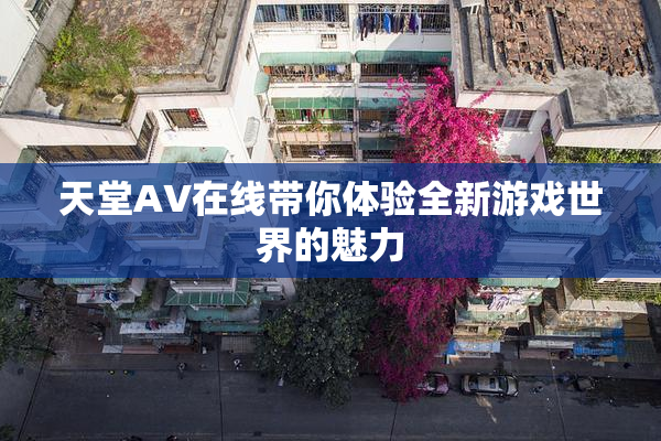 天堂A∨在线带你体验全新游戏世界的魅力