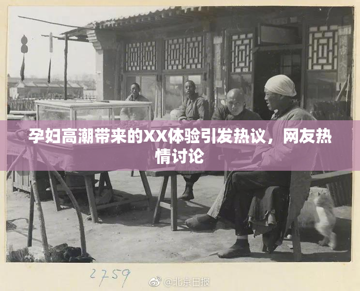 孕妇高潮带来的XX体验引发热议，网友热情讨论