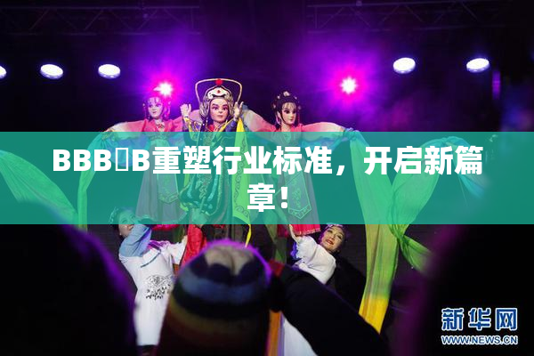 BBB槡B重塑行业标准，开启新篇章！