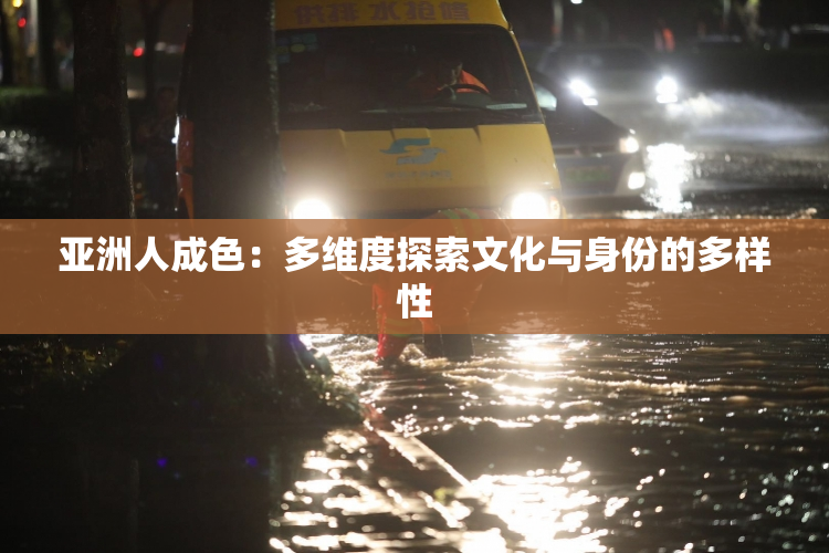 亚洲人成色：多维度探索文化与身份的多样性