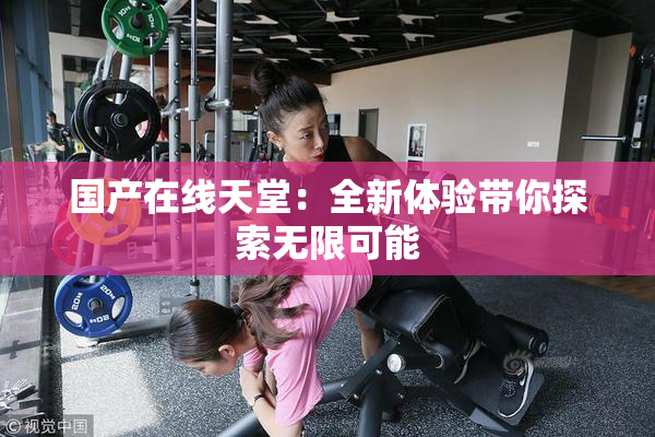 国产在线天堂：全新体验带你探索无限可能