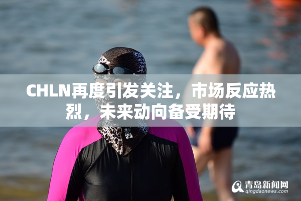 CHLN再度引发关注，市场反应热烈，未来动向备受期待