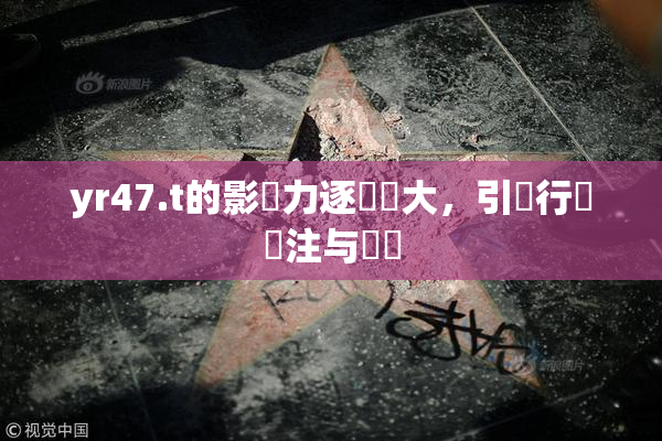 yr47.t的影響力逐漸擴大，引發行業關注与討論