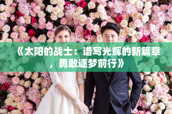 《太阳的战士：谱写光辉的新篇章，勇敢逐梦前行》
