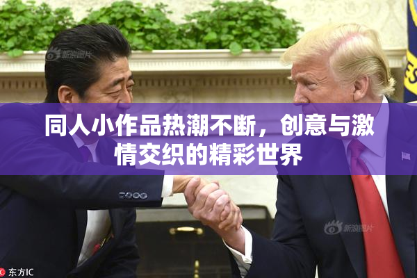 同人小作品热潮不断，创意与激情交织的精彩世界