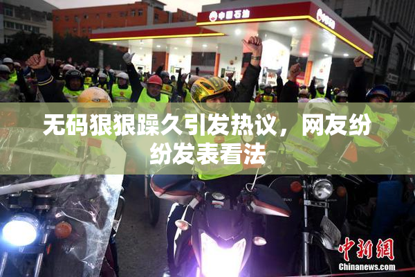 无码狠狠躁久引发热议，网友纷纷发表看法