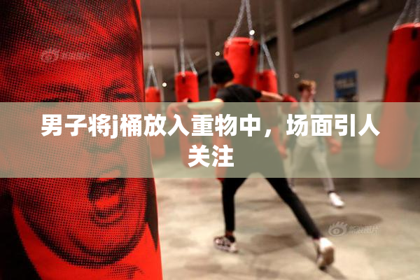 男子将j桶放入重物中，场面引人关注