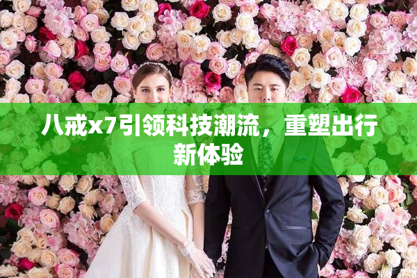 八戒x7引领科技潮流，重塑出行新体验