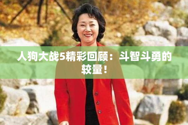 人狗大战5精彩回顾：斗智斗勇的较量！