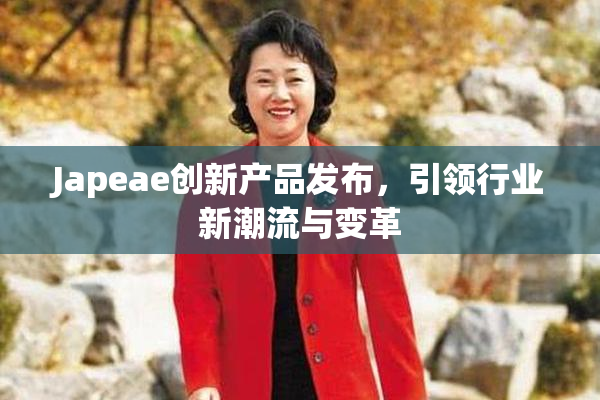 Japeae创新产品发布，引领行业新潮流与变革
