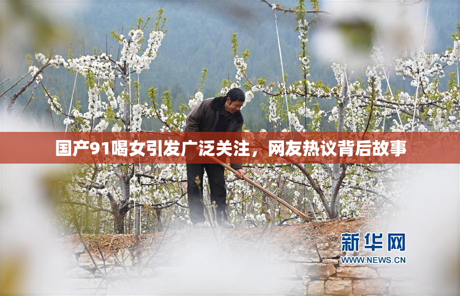 国产91喝女引发广泛关注，网友热议背后故事
