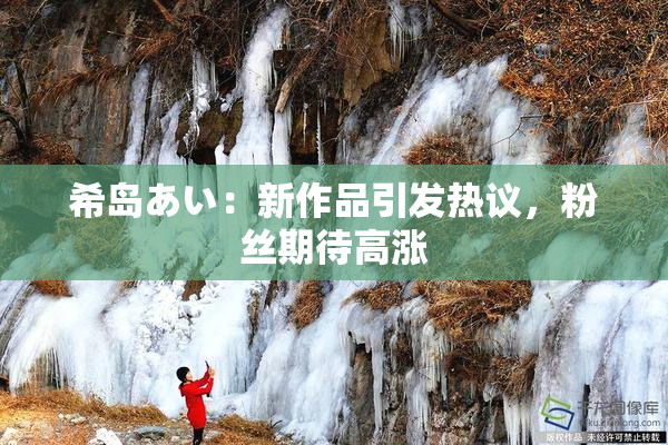 希岛あい：新作品引发热议，粉丝期待高涨