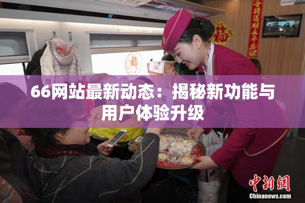 66网站最新动态：揭秘新功能与用户体验升级