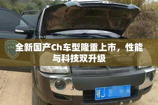 全新国产Ch车型隆重上市，性能与科技双升级