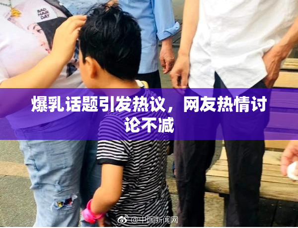 爆乳话题引发热议，网友热情讨论不减