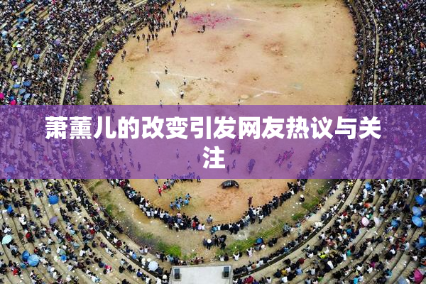 萧薰儿的改变引发网友热议与关注